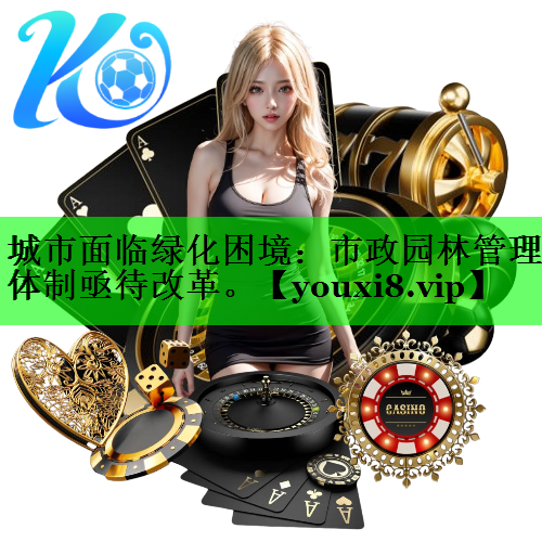 城市面临绿化困境：市政园林管理体制亟待改革。