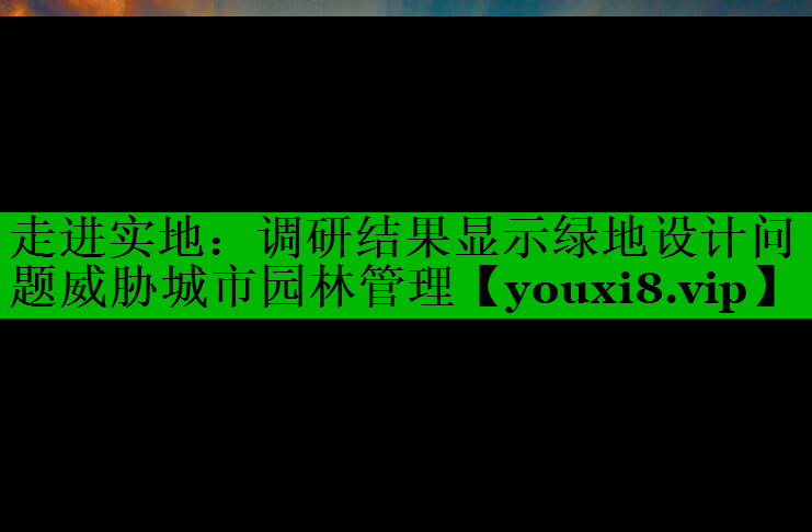 走进实地：调研结果显示绿地设计问题威胁城市园林管理